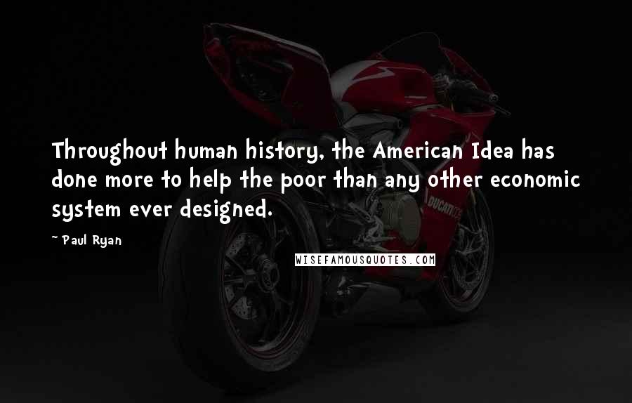 Paul Ryan Quotes: Throughout human history, the American Idea has done more to help the poor than any other economic system ever designed.