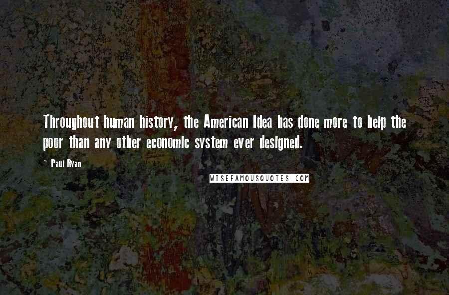 Paul Ryan Quotes: Throughout human history, the American Idea has done more to help the poor than any other economic system ever designed.