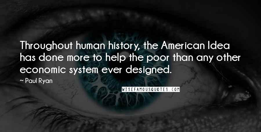 Paul Ryan Quotes: Throughout human history, the American Idea has done more to help the poor than any other economic system ever designed.
