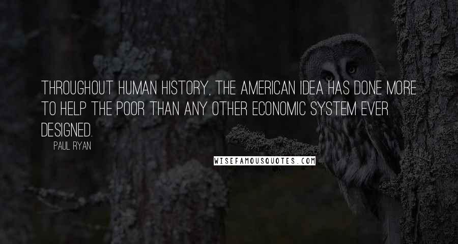 Paul Ryan Quotes: Throughout human history, the American Idea has done more to help the poor than any other economic system ever designed.