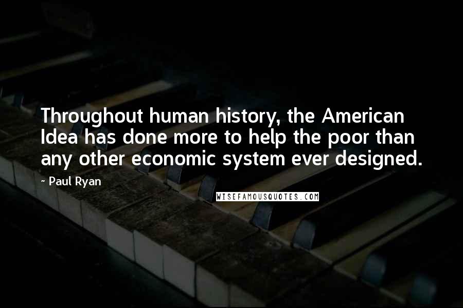 Paul Ryan Quotes: Throughout human history, the American Idea has done more to help the poor than any other economic system ever designed.