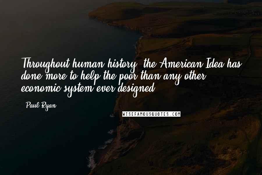 Paul Ryan Quotes: Throughout human history, the American Idea has done more to help the poor than any other economic system ever designed.