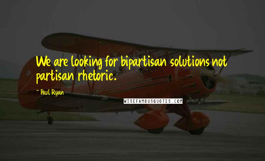 Paul Ryan Quotes: We are looking for bipartisan solutions not partisan rhetoric.