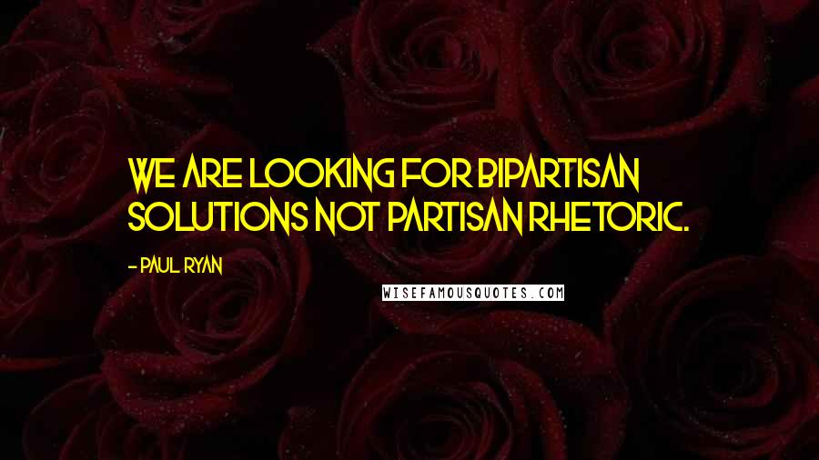 Paul Ryan Quotes: We are looking for bipartisan solutions not partisan rhetoric.