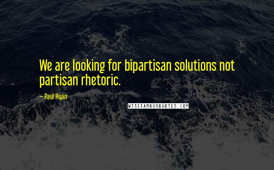 Paul Ryan Quotes: We are looking for bipartisan solutions not partisan rhetoric.