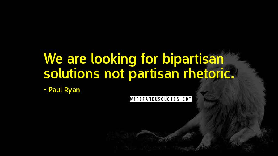 Paul Ryan Quotes: We are looking for bipartisan solutions not partisan rhetoric.
