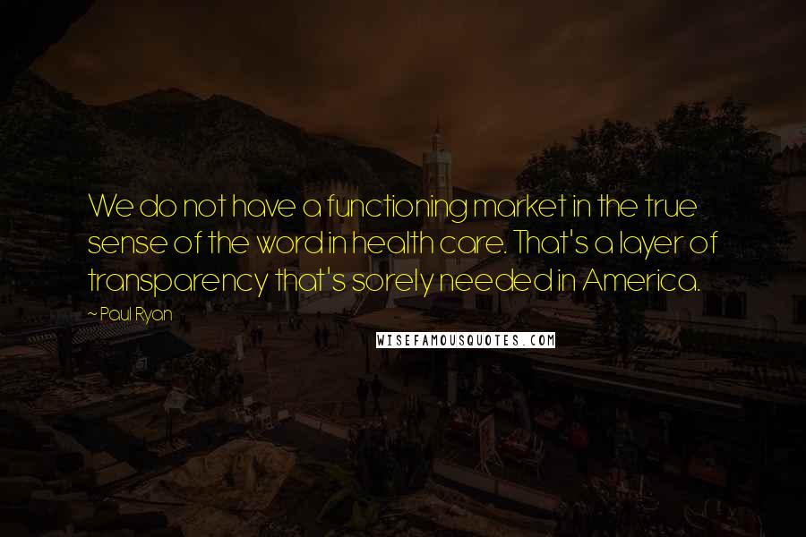 Paul Ryan Quotes: We do not have a functioning market in the true sense of the word in health care. That's a layer of transparency that's sorely needed in America.