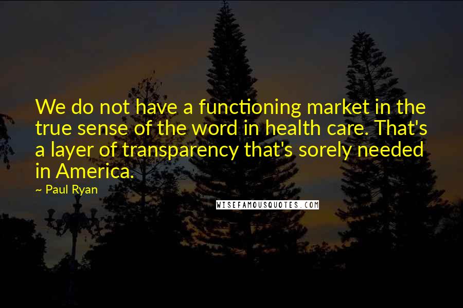 Paul Ryan Quotes: We do not have a functioning market in the true sense of the word in health care. That's a layer of transparency that's sorely needed in America.
