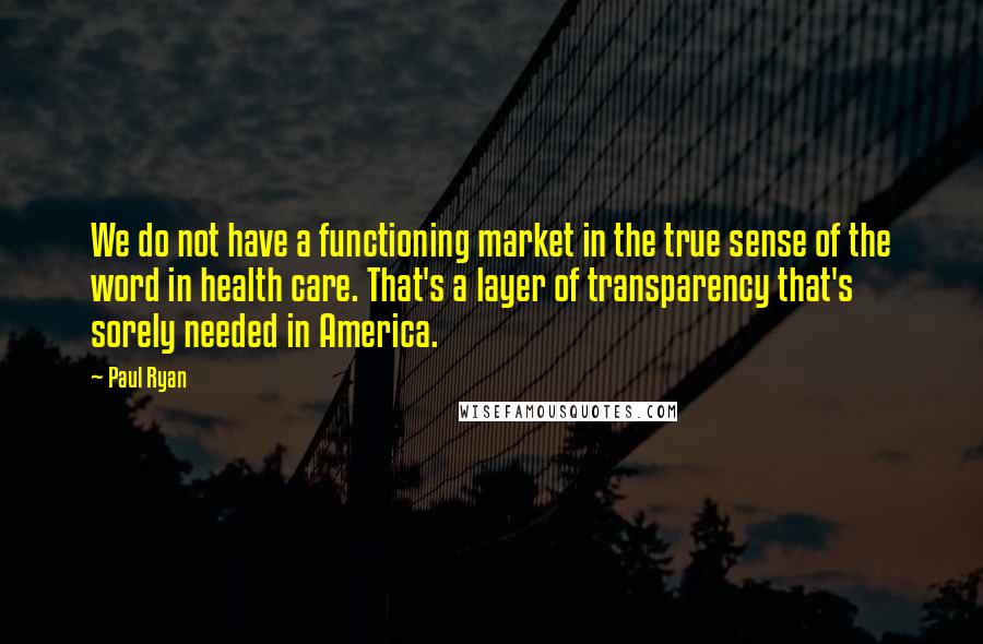 Paul Ryan Quotes: We do not have a functioning market in the true sense of the word in health care. That's a layer of transparency that's sorely needed in America.