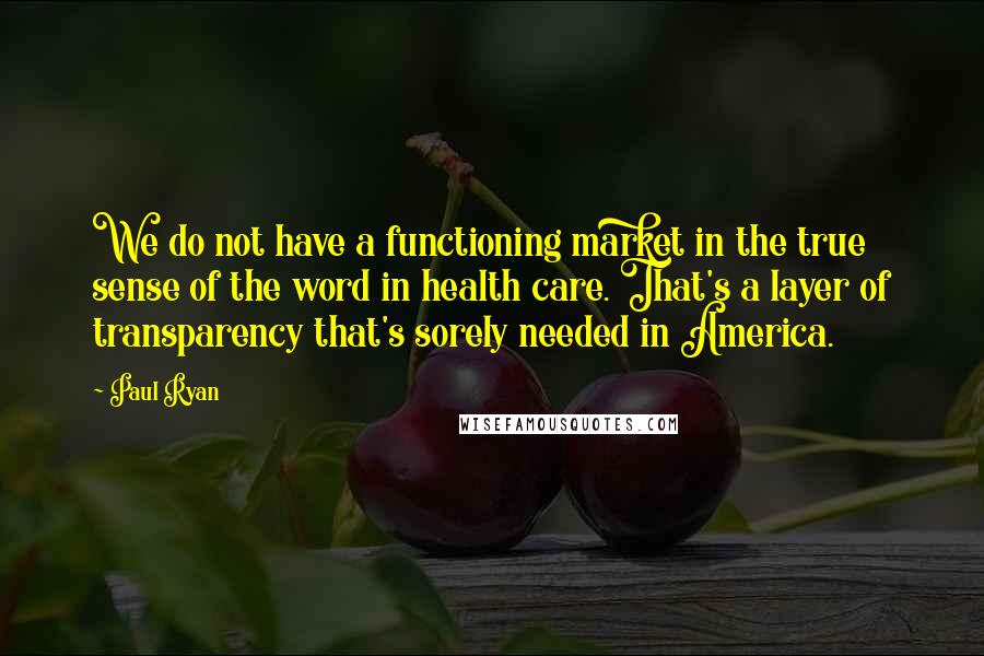 Paul Ryan Quotes: We do not have a functioning market in the true sense of the word in health care. That's a layer of transparency that's sorely needed in America.