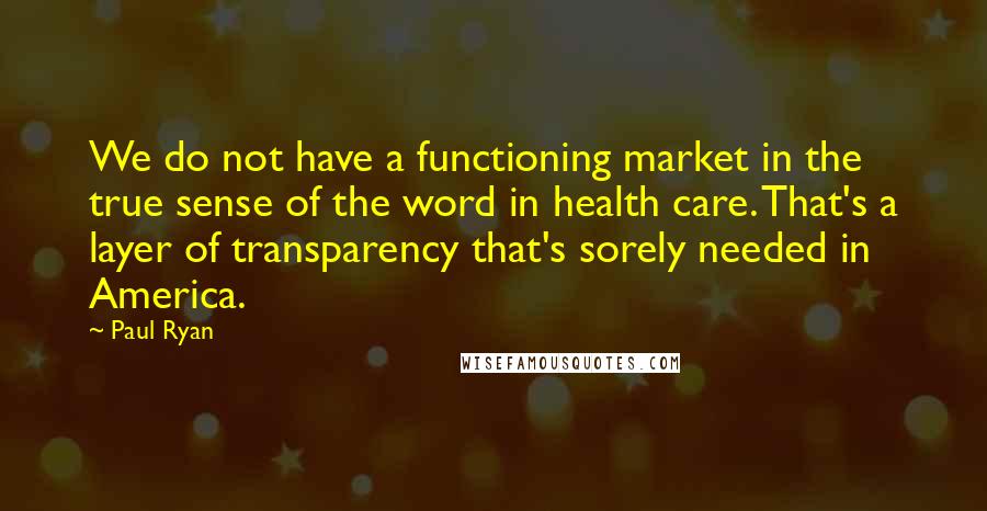 Paul Ryan Quotes: We do not have a functioning market in the true sense of the word in health care. That's a layer of transparency that's sorely needed in America.