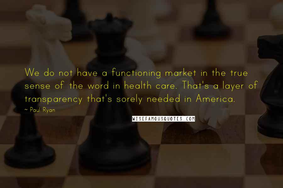 Paul Ryan Quotes: We do not have a functioning market in the true sense of the word in health care. That's a layer of transparency that's sorely needed in America.