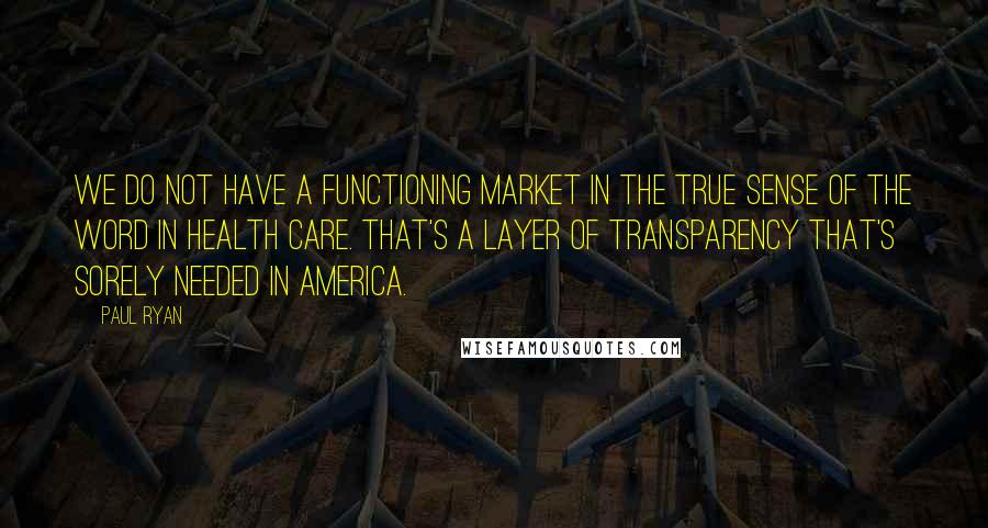 Paul Ryan Quotes: We do not have a functioning market in the true sense of the word in health care. That's a layer of transparency that's sorely needed in America.