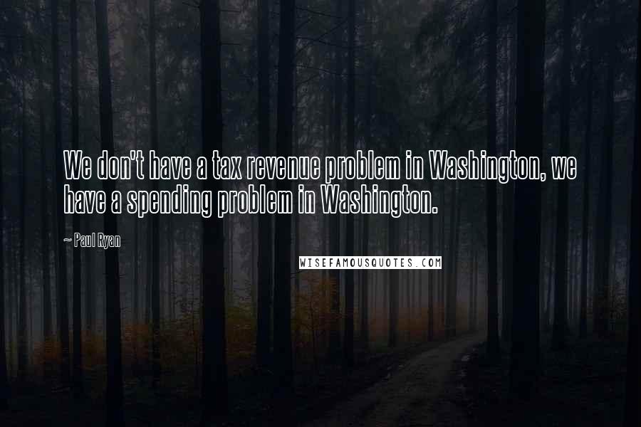 Paul Ryan Quotes: We don't have a tax revenue problem in Washington, we have a spending problem in Washington.