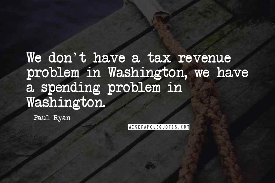 Paul Ryan Quotes: We don't have a tax revenue problem in Washington, we have a spending problem in Washington.