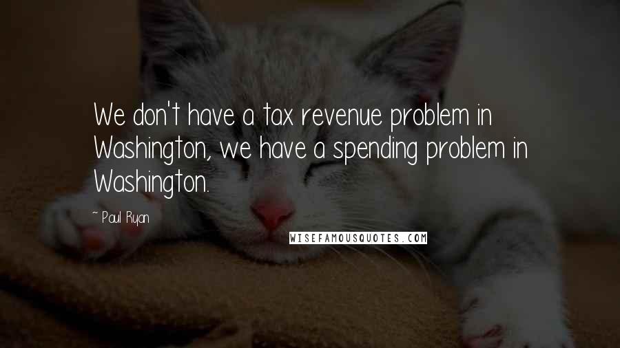 Paul Ryan Quotes: We don't have a tax revenue problem in Washington, we have a spending problem in Washington.