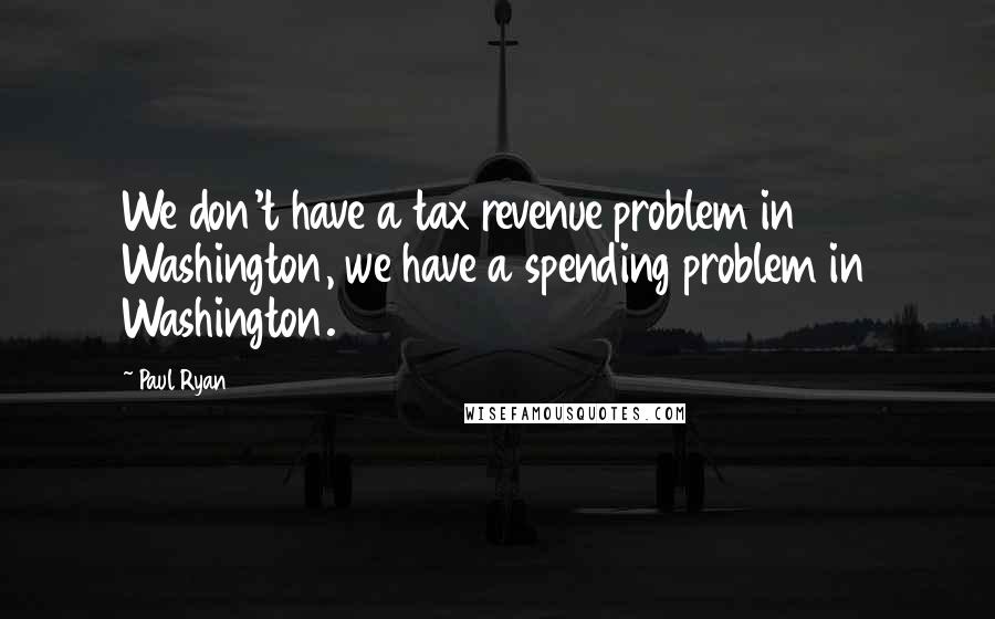 Paul Ryan Quotes: We don't have a tax revenue problem in Washington, we have a spending problem in Washington.