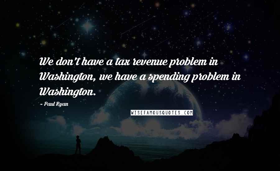 Paul Ryan Quotes: We don't have a tax revenue problem in Washington, we have a spending problem in Washington.