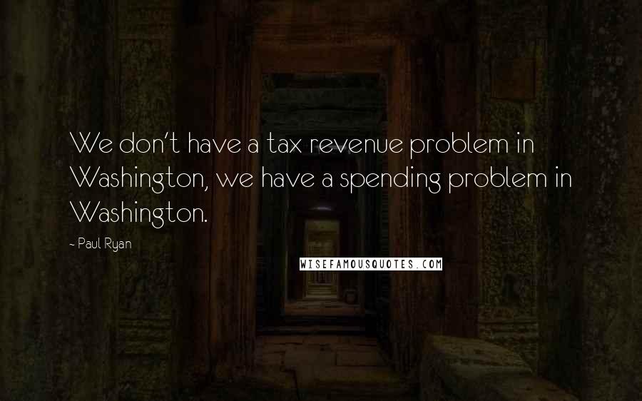 Paul Ryan Quotes: We don't have a tax revenue problem in Washington, we have a spending problem in Washington.