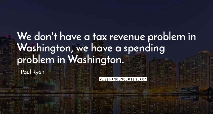 Paul Ryan Quotes: We don't have a tax revenue problem in Washington, we have a spending problem in Washington.