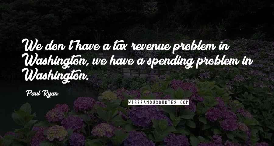 Paul Ryan Quotes: We don't have a tax revenue problem in Washington, we have a spending problem in Washington.