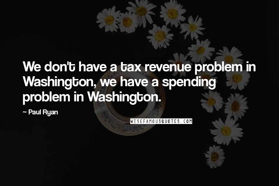 Paul Ryan Quotes: We don't have a tax revenue problem in Washington, we have a spending problem in Washington.