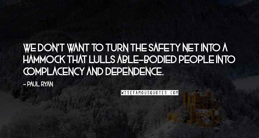 Paul Ryan Quotes: We don't want to turn the safety net into a hammock that lulls able-bodied people into complacency and dependence.