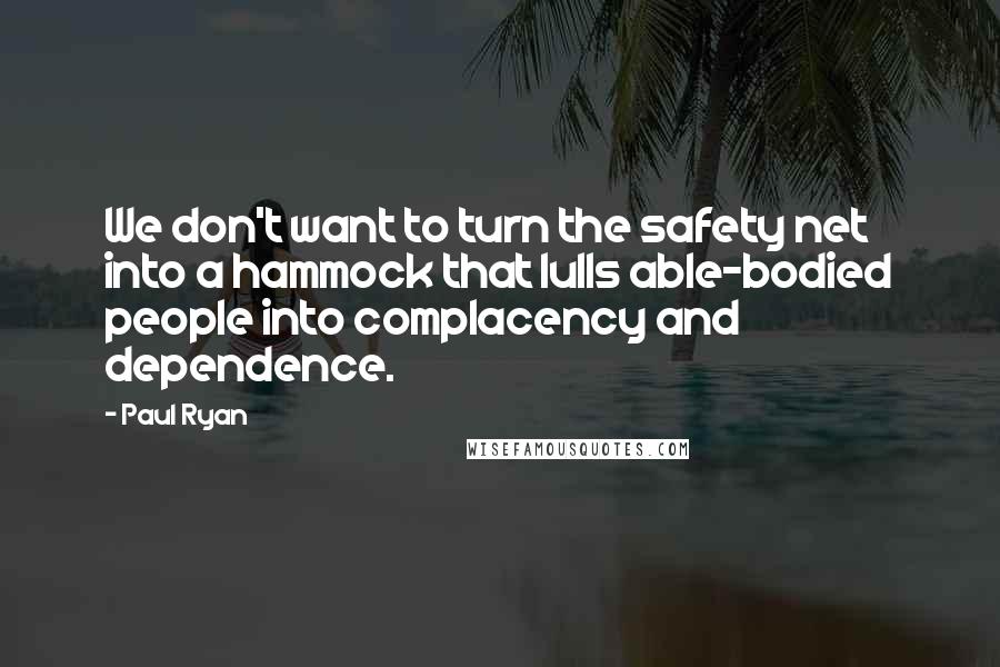 Paul Ryan Quotes: We don't want to turn the safety net into a hammock that lulls able-bodied people into complacency and dependence.