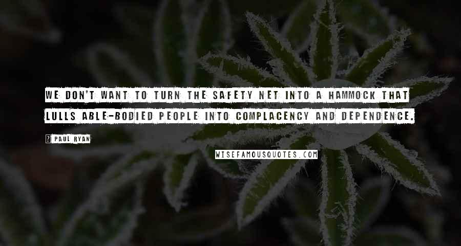 Paul Ryan Quotes: We don't want to turn the safety net into a hammock that lulls able-bodied people into complacency and dependence.