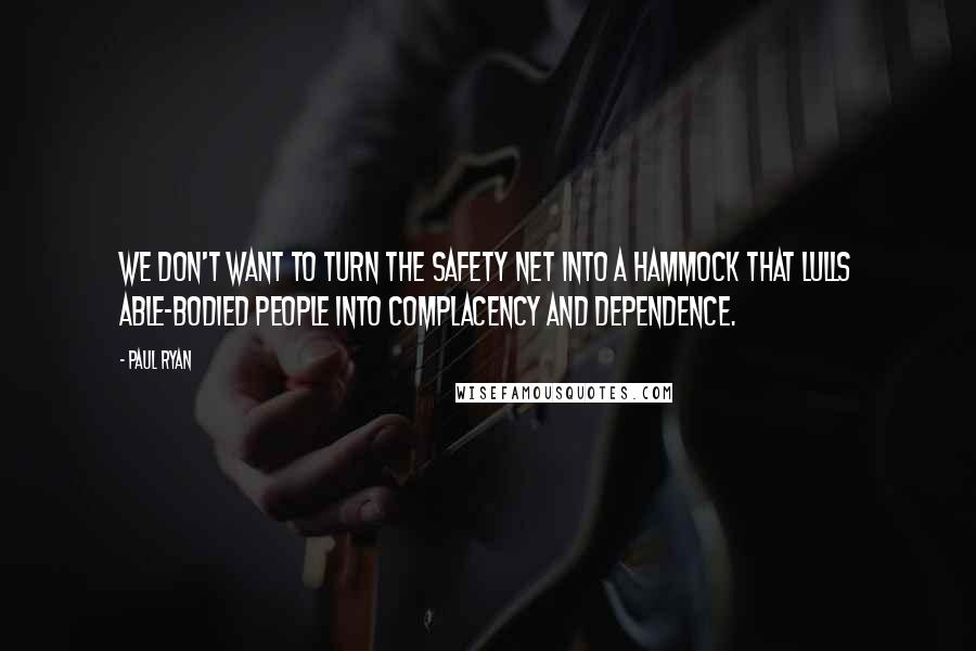 Paul Ryan Quotes: We don't want to turn the safety net into a hammock that lulls able-bodied people into complacency and dependence.