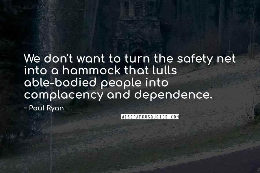 Paul Ryan Quotes: We don't want to turn the safety net into a hammock that lulls able-bodied people into complacency and dependence.