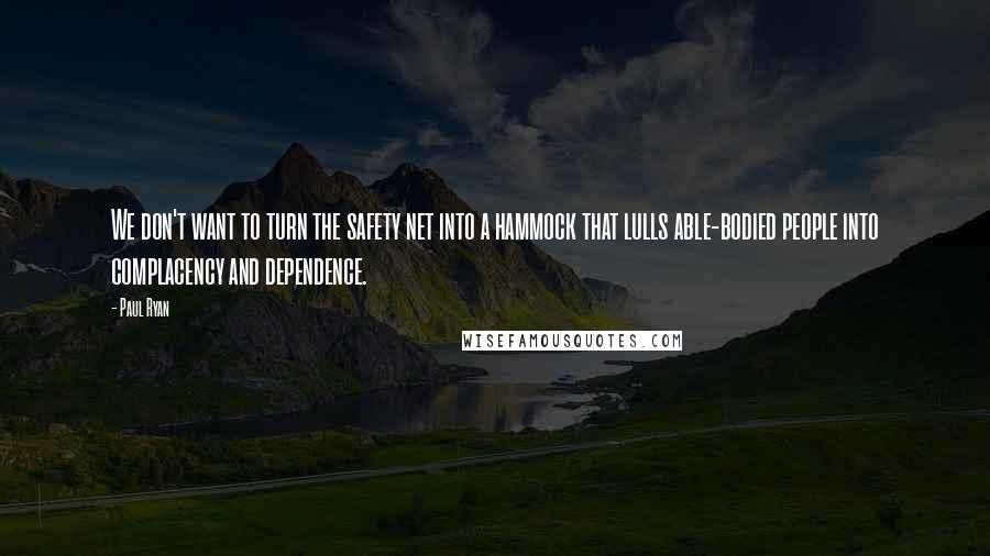 Paul Ryan Quotes: We don't want to turn the safety net into a hammock that lulls able-bodied people into complacency and dependence.