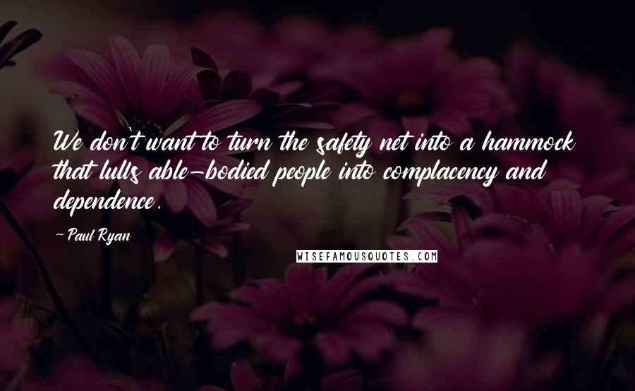 Paul Ryan Quotes: We don't want to turn the safety net into a hammock that lulls able-bodied people into complacency and dependence.
