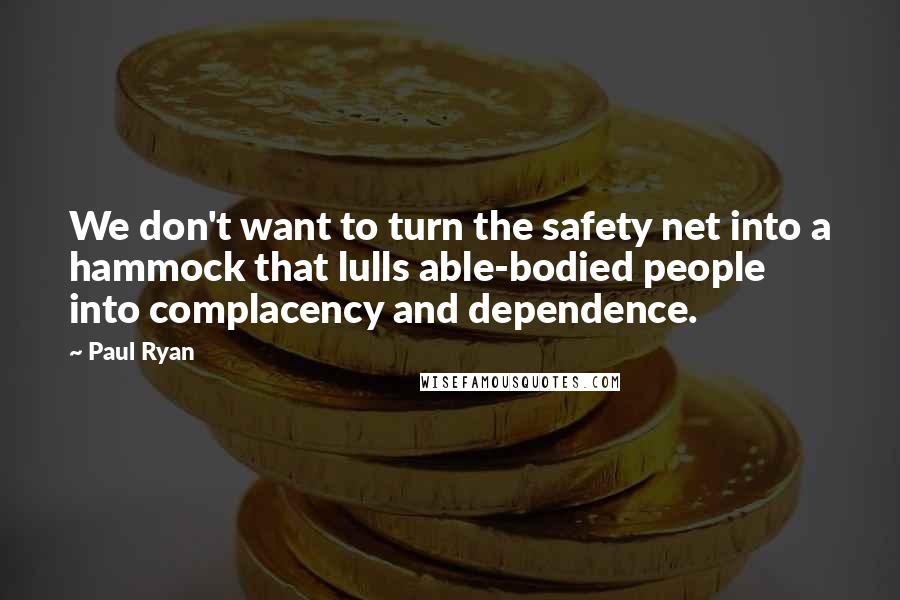 Paul Ryan Quotes: We don't want to turn the safety net into a hammock that lulls able-bodied people into complacency and dependence.