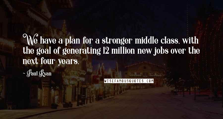 Paul Ryan Quotes: We have a plan for a stronger middle class, with the goal of generating 12 million new jobs over the next four years.