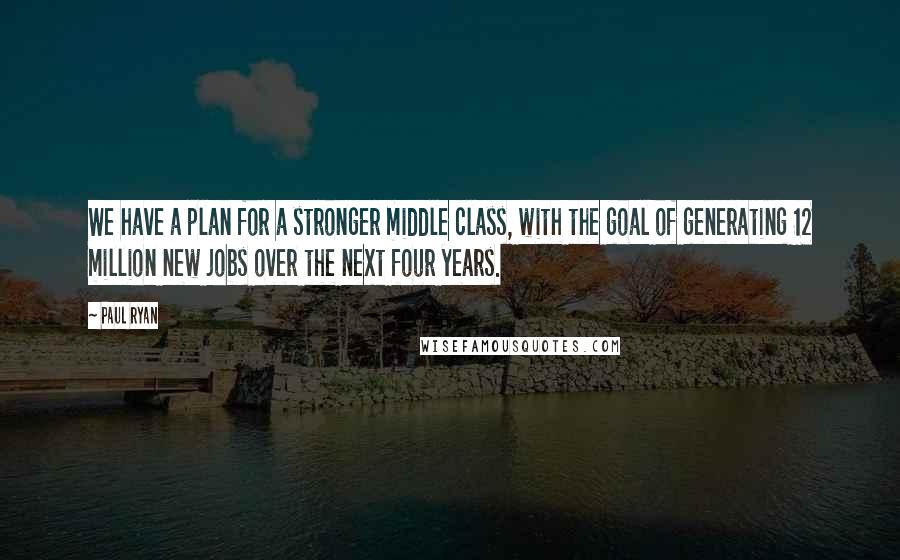 Paul Ryan Quotes: We have a plan for a stronger middle class, with the goal of generating 12 million new jobs over the next four years.