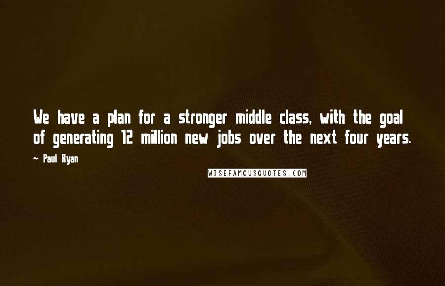 Paul Ryan Quotes: We have a plan for a stronger middle class, with the goal of generating 12 million new jobs over the next four years.