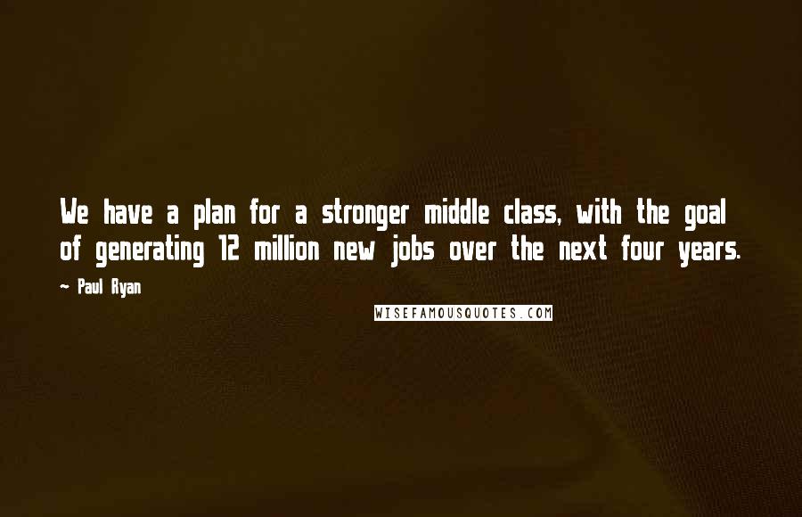 Paul Ryan Quotes: We have a plan for a stronger middle class, with the goal of generating 12 million new jobs over the next four years.