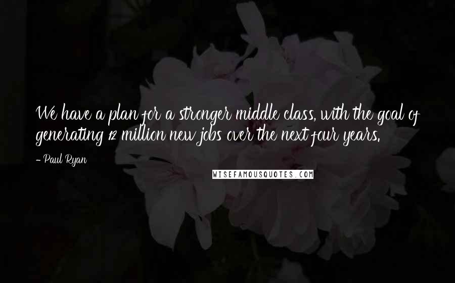 Paul Ryan Quotes: We have a plan for a stronger middle class, with the goal of generating 12 million new jobs over the next four years.