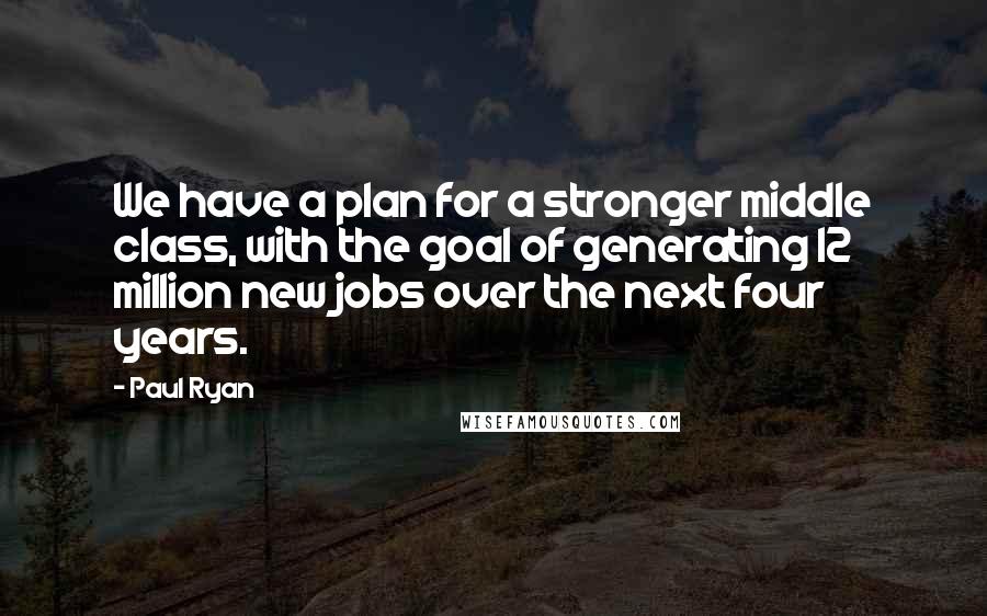 Paul Ryan Quotes: We have a plan for a stronger middle class, with the goal of generating 12 million new jobs over the next four years.