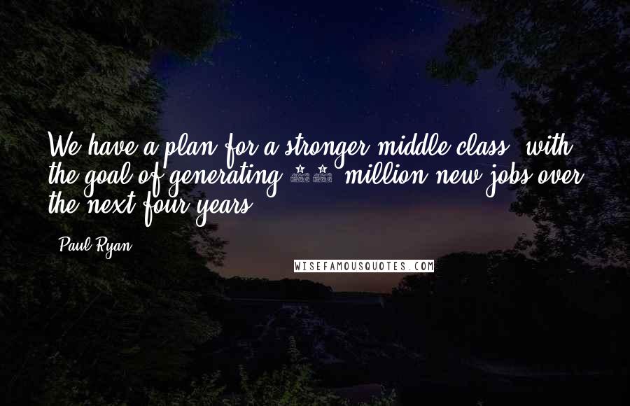 Paul Ryan Quotes: We have a plan for a stronger middle class, with the goal of generating 12 million new jobs over the next four years.