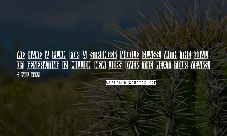 Paul Ryan Quotes: We have a plan for a stronger middle class, with the goal of generating 12 million new jobs over the next four years.