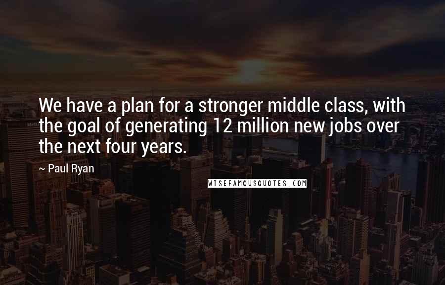 Paul Ryan Quotes: We have a plan for a stronger middle class, with the goal of generating 12 million new jobs over the next four years.