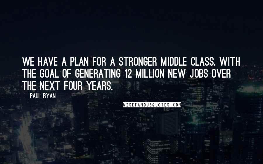 Paul Ryan Quotes: We have a plan for a stronger middle class, with the goal of generating 12 million new jobs over the next four years.