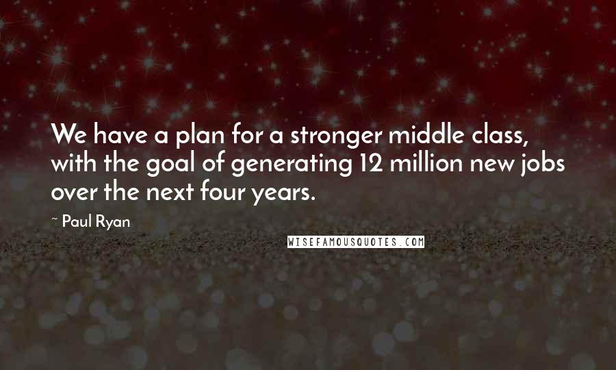 Paul Ryan Quotes: We have a plan for a stronger middle class, with the goal of generating 12 million new jobs over the next four years.