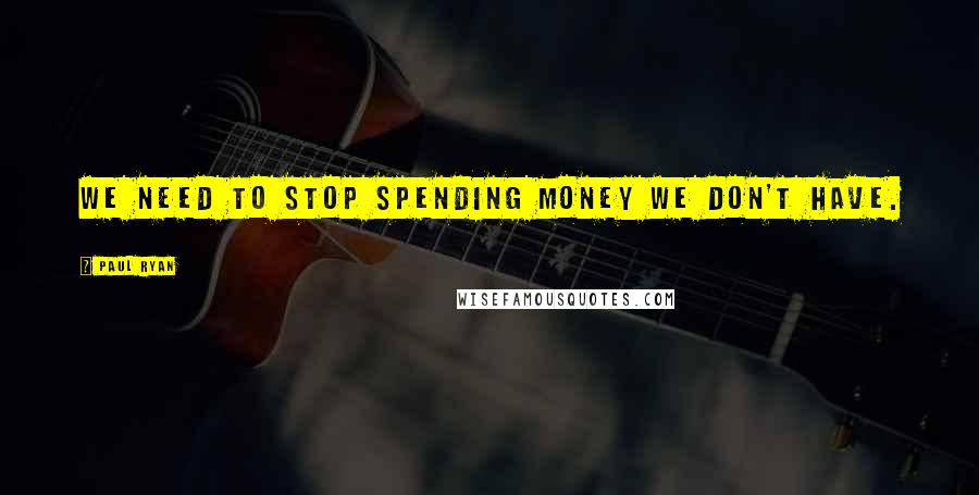 Paul Ryan Quotes: We need to stop spending money we don't have.