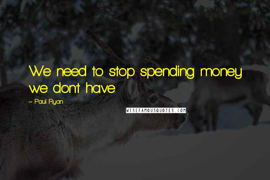 Paul Ryan Quotes: We need to stop spending money we don't have.