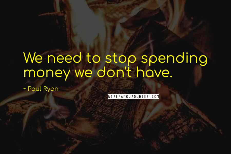 Paul Ryan Quotes: We need to stop spending money we don't have.