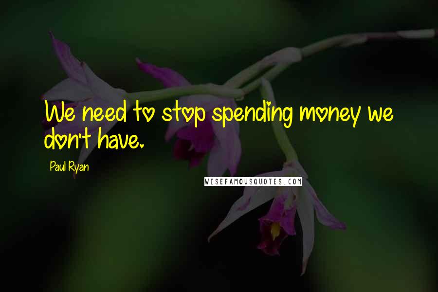 Paul Ryan Quotes: We need to stop spending money we don't have.