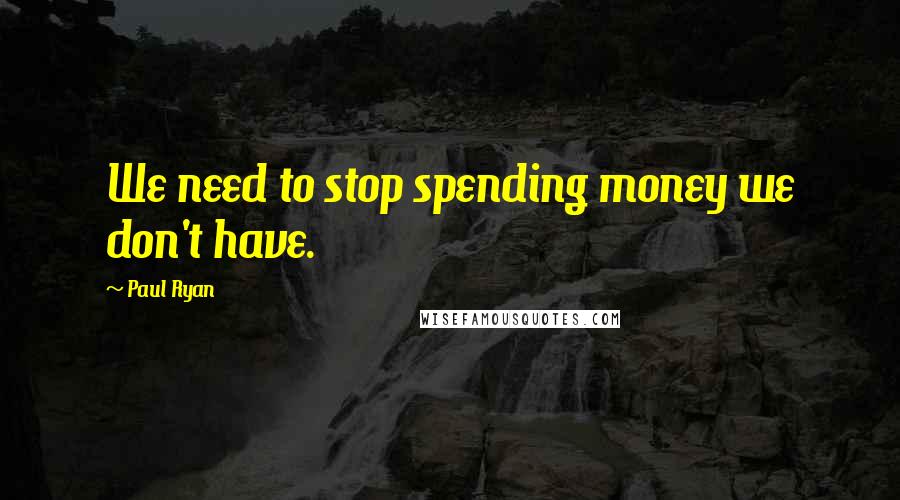 Paul Ryan Quotes: We need to stop spending money we don't have.